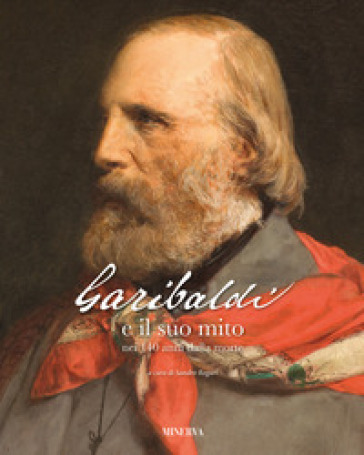 Garibaldi e il suo mito nei 140 anni dalla morte. Ediz. a colori