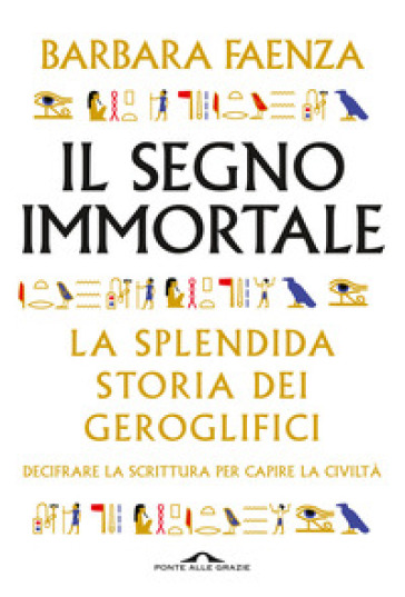 Il segno immortale. La splendida storia dei geroglifici. Decifrare la scrittura per capire la civiltà