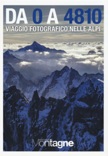 Da 0 a 4810. Viaggio fotografico nelle Alpi. Ediz. a colori