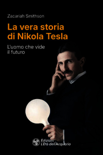 La vera storia di Nikola Tesla. L'uomo che vide il futuro