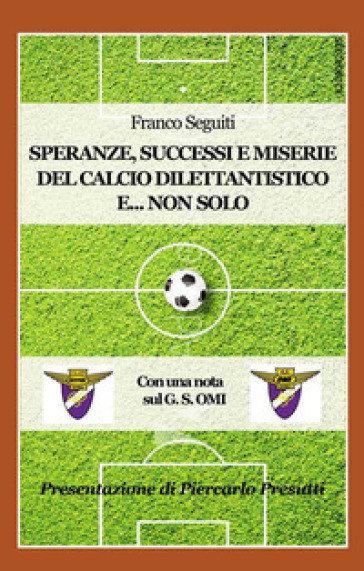Speranze, successi e miserie del calcio dilettantistico e... non solo. Con una nota sulla storia del G. S. OMI