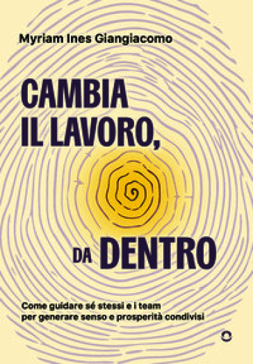 Cambia il lavoro, da dentro. Come guidare sé stessi e i team per generare senso e prosperità condivisi