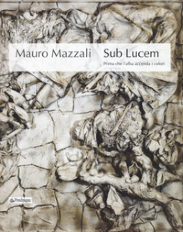 Mauro Mazzali. Sub lucem. Prima che l'alba accenda i colori. Catalogo della mostra (Bologna, 21 giugno-16 settembre 2018). Ediz. a colori