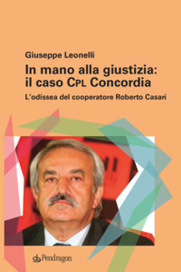 In Mano Alla Giustizia: Il Caso Cpl Concordia. L'odissea Del Cooperatore Roberto Casari