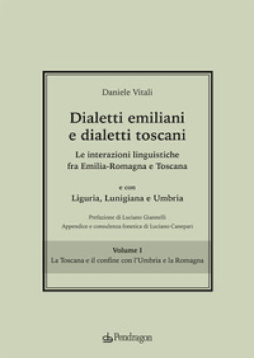 Dialetti emiliani e dialetti toscani. Dialetti emiliani e dialetti toscani. Le interazioni linguistiche fra Emilia-Romagna e Toscana e con Liguria, Lunigiana e Umbria. Vol. 1: La Toscana e il confine con l'Umbria e la Romagna