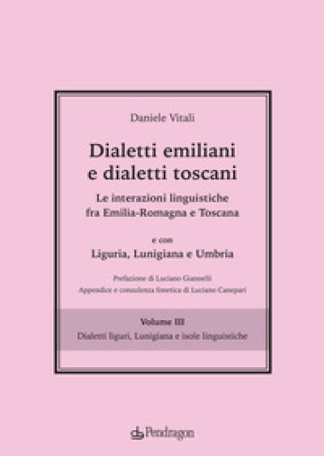 Dialetti emiliani e dialetti toscani. Dialetti emiliani e dialetti toscani. Le interazioni linguistiche fra Emilia-Romagna e Toscana e con Liguria, Lunigiana e Umbria. Vol. 3: Dialetti liguri, Lunigiana e isole linguistiche