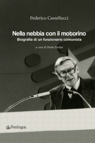 Nella Nebbia Con Il Motorino. Biografia Di Un Funzionario Comunista