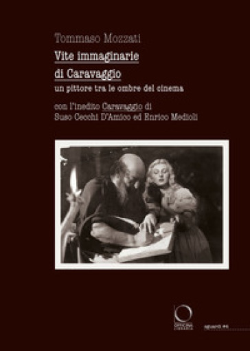 Vite immaginarie di Caravaggio. Un pittore tra le ombre del cinema. Con l'inedito Caravaggio di Suso Cecchi D'Amico ed Enrico Medioli