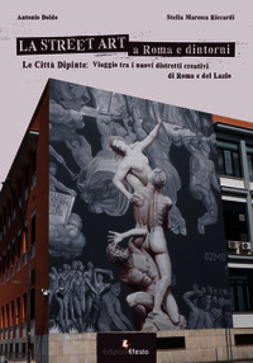 La street art a Roma e dintorni. Le città dipinte: viaggio tra i nuovi distretti creativi di Roma e del Lazio. Ediz. illustrata