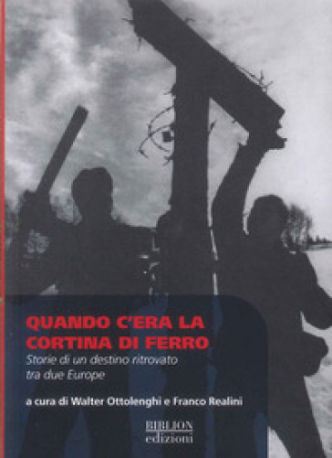Quando c'era la cortina di ferro. Storie di un destino ritrovato tra due Europe