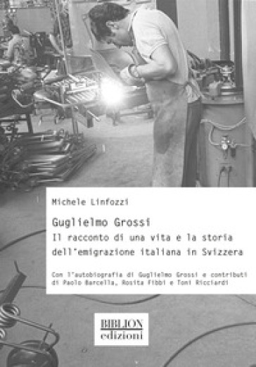 Guglielmo Grossi. Il racconto di una vita e la storia dell'emigrazione italiana in Svizzera