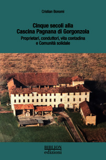 Cinque secoli alla Cascina Pagnana di Gorgonzola. Proprietari, conduttori, vita contadina e comunità solidale. Ediz. a colori