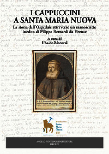 I Cappuccini a Santa Maria Nuova. La storia dell'Ospedale attraverso un manoscritto inedito di Filippo Bernardi da Firenze