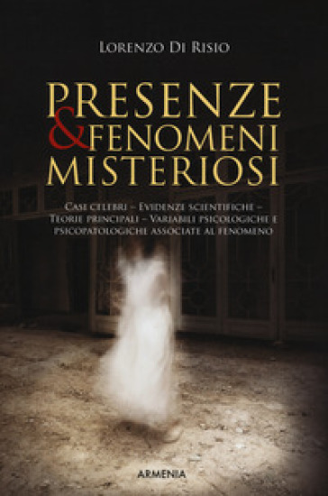 Presenze &amp; fenomeni misteriosi. Casi celebri, evidenze scientifiche, teorie principali, variabili psicologiche e psicopatologiche associate al fenomeno