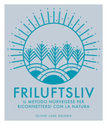 Friluftsliv. Il metodo norvegese per riconnettersi con la natura. Ediz. a colori