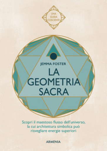 La geometria sacra. Scopri il maestoso flusso dell'universo, la cui architettura simbolica può risvegliare energie superiori