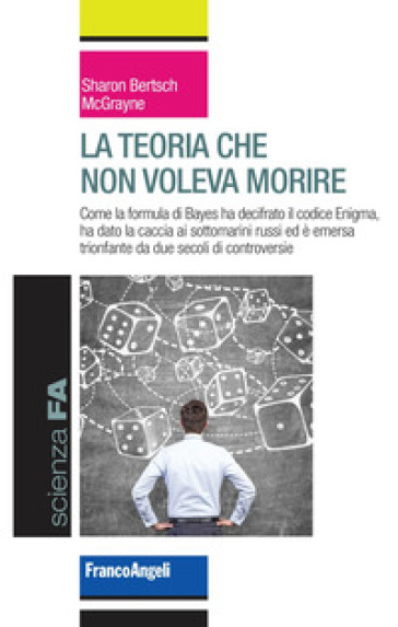 La teoria che non voleva morire. Come la formula di Bayes ha decifrato il codice Enigma, ha dato la caccia ai sottomarini russi ed è emersa trionfante da due secoli di controversie-0