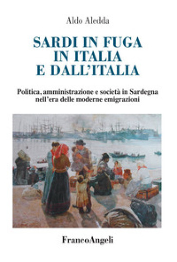 Sardi In Fuga In Italia E Dall'italia. Politica, Amministrazione E Società In Sardegna Nell'era Delle Moderne Emigrazioni
