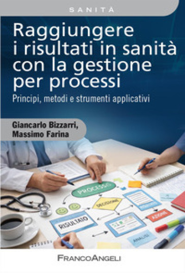 Raggiungere i risultati in sanità con la gestione per processi. Principi, metodi e strumenti applicativi. Con QR Code