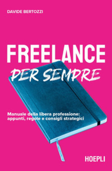 Freelance per sempre. Manuale della libera professione: appunti, regole e consigli strategici