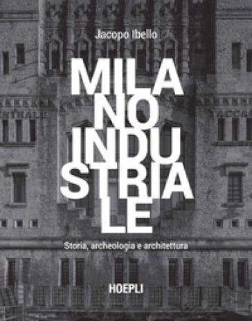 Milano industriale. Storia, archeologia e architettura