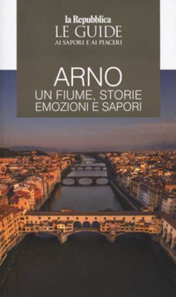 Arno. Un Fiume, Storie Emozioni E Sapori. Le Guide Ai Sapori E Ai Piaceri