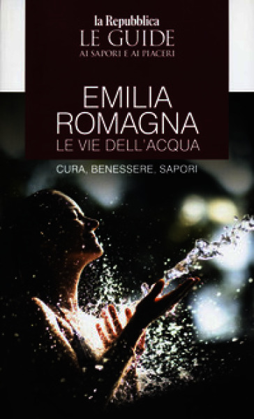 Emilia Romagna. Le vie dell'acqua. Cura, benessere, sapori. Le guide ai sapori e ai piaceri