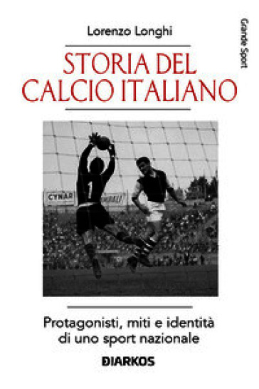 Storia del calcio italiano. Protagonisti, miti e identità di uno sport nazionale