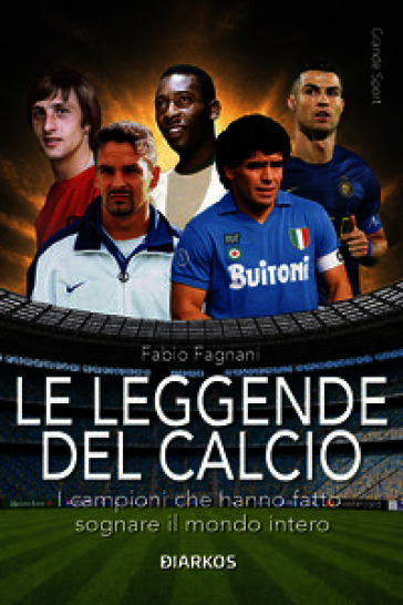 Le leggende del calcio. I campioni che hanno fatto sognare il mondo intero