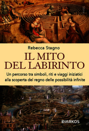 Il mito del labirinto. Un percorso tra simboli, riti e viaggi iniziatici alla scoperta del regno delle possibilità infinite
