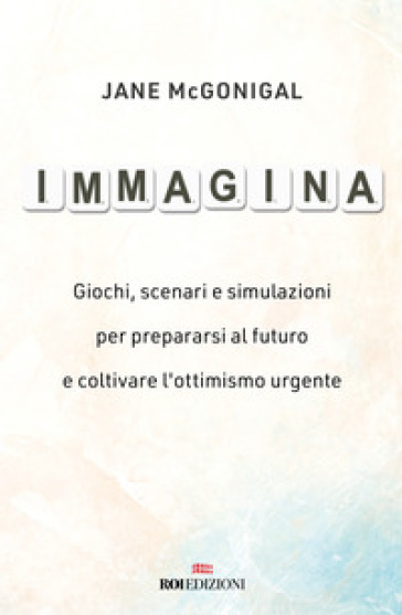 Immagina. Giochi, scenari e simulazioni per prepararsi al futuro e coltivare l'ottimismo urgente
