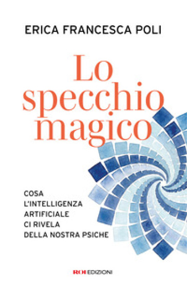 Lo specchio magico. Cosa l'intelligenza artificiale ci rivela della nostra psiche