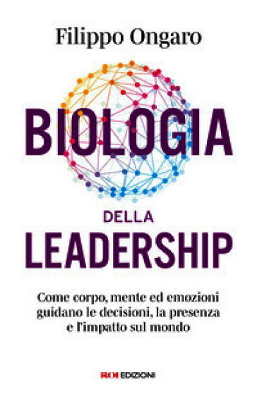 Biologia della leadership. Come corpo, mente ed emozioni guidano le decisioni, la presenza e l'impatto sul mondo