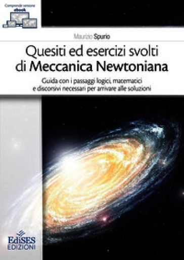 Quesiti ed esercizi svolti di Meccanica Newtoniana. Guida con i passaggi logici, matematici e discorsivi necessari per arrivare alle soluzioni