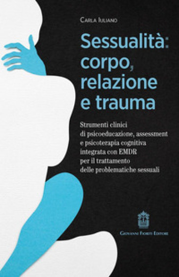 Sessualità: corpo, relazione e trauma. Strumenti clinici di psicoeducazione, assessment e psicoterapia cognitiva integrata con EMDR per il trattamento delle problematiche sessuali