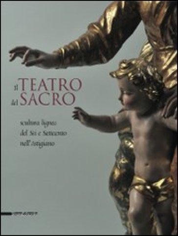 Il teatro del sacro. Scultura lignea del Sei e Settecento nell'Astigiano. Catalogo della mostra (Asti, 18 aprile-18 ottobre 2009). Ediz. illustrata