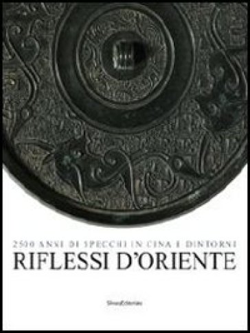 Riflessi d'Oriente. 2500 anni di specchi in Cina. Ediz. illustrata