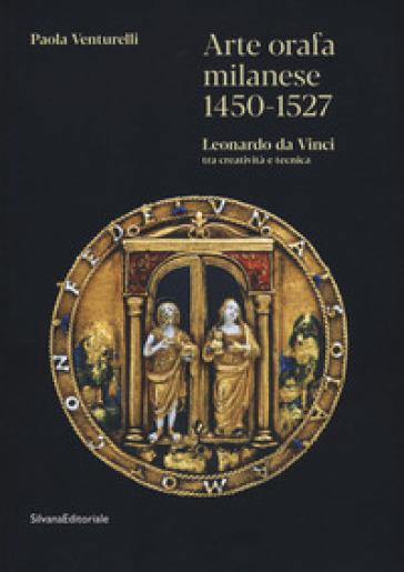 Arte orafa milanese 1450-1527. Leonardo da Vinci tra creatività e tecnica. Ediz. a colori