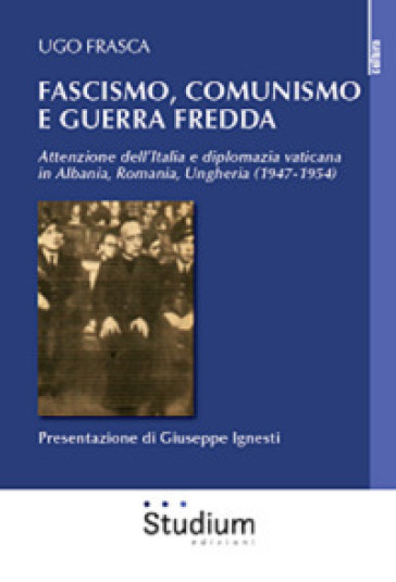 Fascismo, Comunismo e Guerra Fredda. Attenzione dell'Italia e diplomazia vaticana in Albania, Romania, Ungheria (1947-1954)