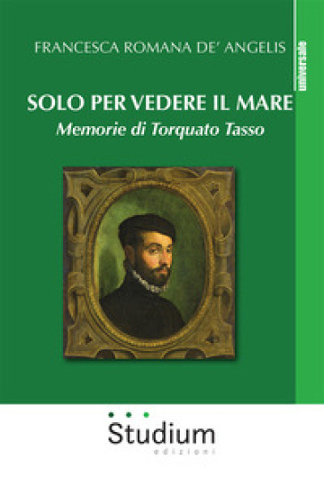 Solo per vedere il mare. Memorie di Torquato Tasso. Nuova ediz.