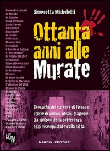 Ottanta anni alle murate. Cronache del carcere di Firenze: storie di uomini, ideali, tragedie. Un simbolo della sofferenza oggi riconquistato dalla ci