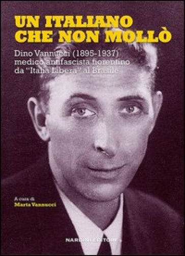 Un italiano che non mollò. Dino Vannucci (1895-1937) medico antifascista fiorentino da «Italia Libera» al Brasile
