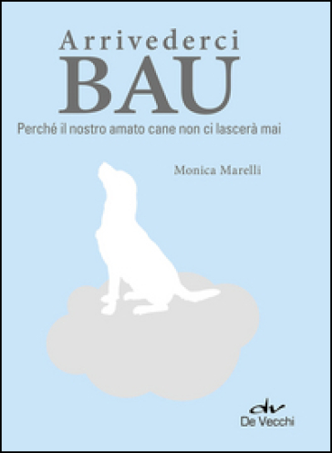 Arrivederci bau. Perché il nostro amato cane non ci lascerà mai