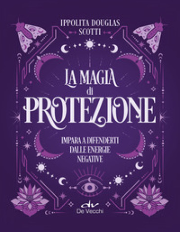 La magia di protezione. Impara a difenderti dalle energie negative