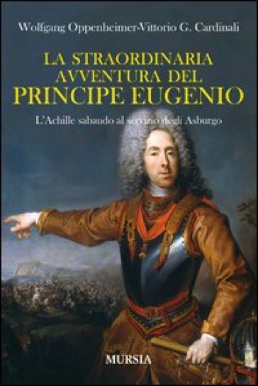 La straordinaria avventura del principe Eugenio. L'Achille sabaudo al servizio degli Asburgo