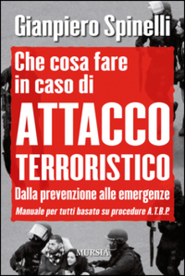 Che cosa fare in caso di attacco terroristico. Dalla prevenzione alle emergenze. Manuale per tutti basato su procedure A.T.B.P.