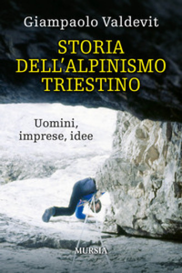 Storia Dell'alpinismo Triestino. Uomini, Imprese, Idee