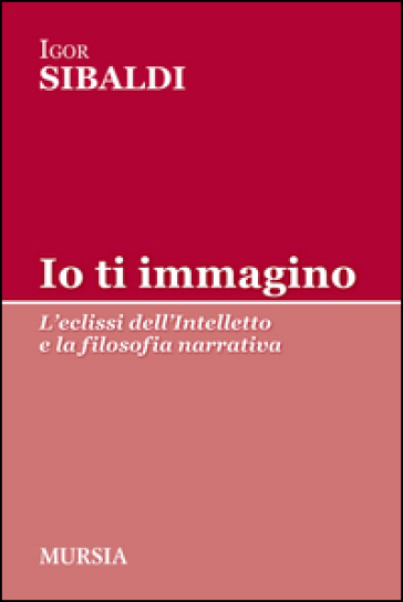 Io ti immagino. L'eclissi dell'intelletto e la filosofia narrativa