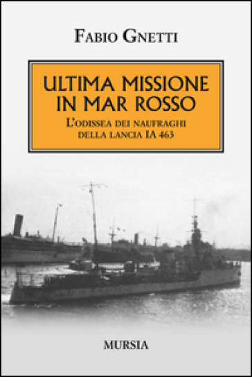Ultima Missione In Mar Rosso. L'odissea Dei Naufraghi Della Lancia Ia 463