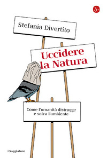 Uccidere la Natura. Come l'umanità distrugge e salva l'ambiente